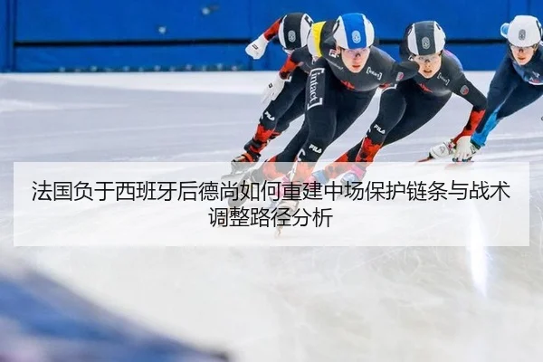 法国负于西班牙后德尚如何重建中场保护链条与战术调整路径分析