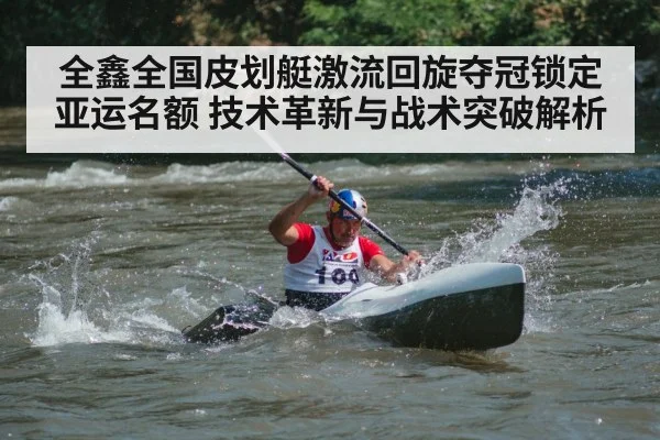 全鑫全国皮划艇激流回旋夺冠锁定亚运名额 技术革新与战术突破解析