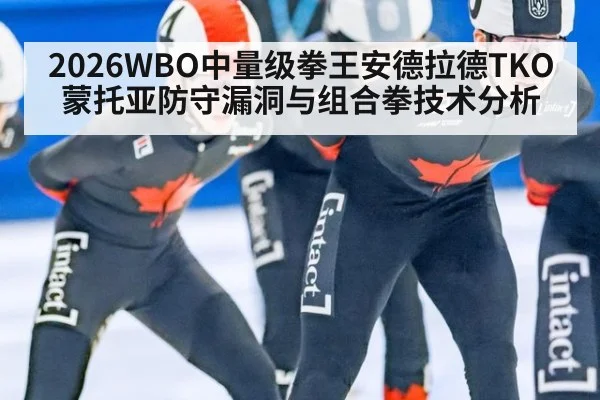2026WBO中量级拳王安德拉德TKO蒙托亚防守漏洞与组合拳技术分析
