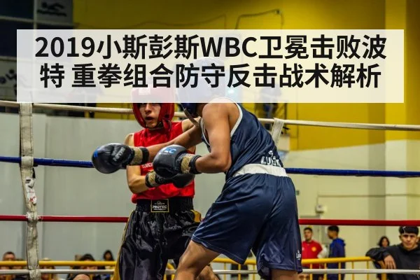 2019小斯彭斯WBC卫冕击败波特 重拳组合防守反击战术解析