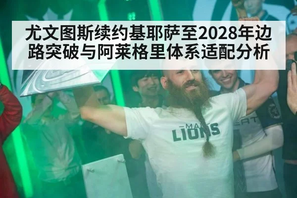 尤文图斯续约基耶萨至2028年边路突破与阿莱格里体系适配分析