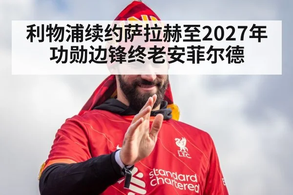利物浦续约萨拉赫至2027年 功勋边锋终老安菲尔德
