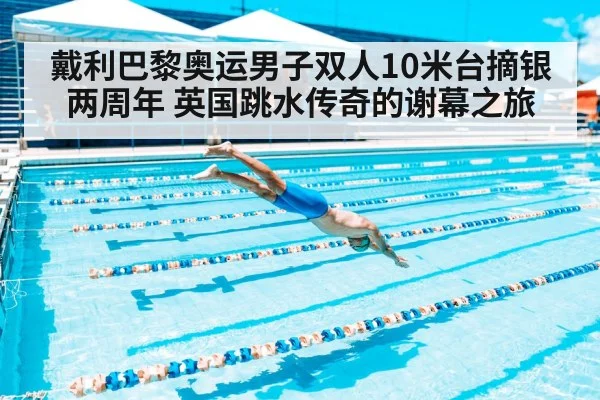 戴利巴黎奥运男子双人10米台摘银两周年 英国跳水传奇的谢幕之旅